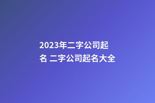 2023年二字公司起名 二字公司起名大全-第1張-公司起名-玄機(jī)派